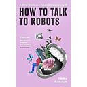 How To Talk To Robots: A Girls’ Guide To a Future Dominated by AI
