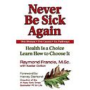 Never Be Sick Again: Health Is a Choice, Learn How to Choose It