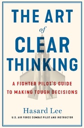 The Art of Clear Thinking: A Fighter Pilot’s Guide to Making Tough Decisions